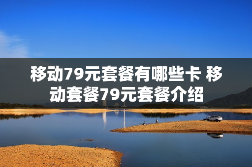 移动79元套餐有哪些卡 移动套餐79元套餐介绍