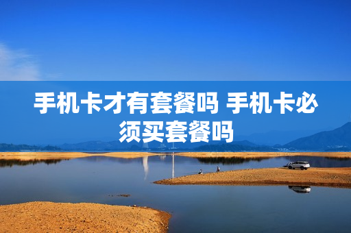 手机卡才有套餐吗 手机卡必须买套餐吗