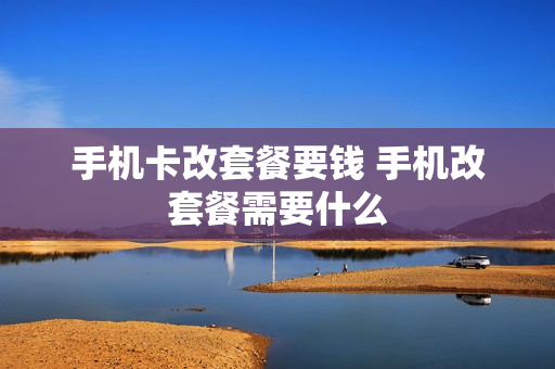 手机卡改套餐要钱 手机改套餐需要什么