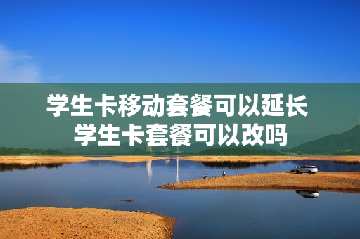 学生卡移动套餐可以延长 学生卡套餐可以改吗