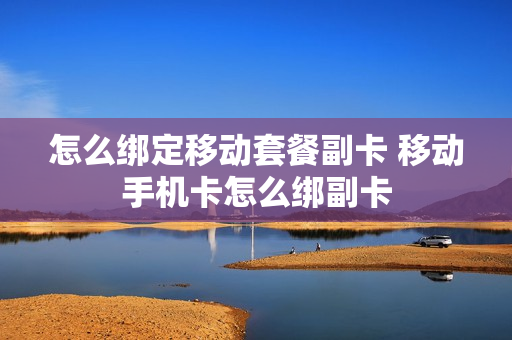 怎么绑定移动套餐副卡 移动手机卡怎么绑副卡