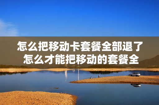 怎么把移动卡套餐全部退了 怎么才能把移动的套餐全部取消