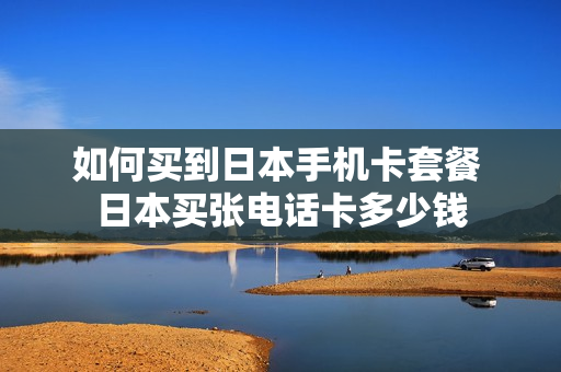 如何买到日本手机卡套餐 日本买张电话卡多少钱