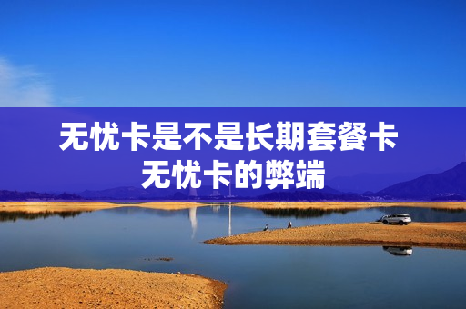 无忧卡是不是长期套餐卡 无忧卡的弊端
