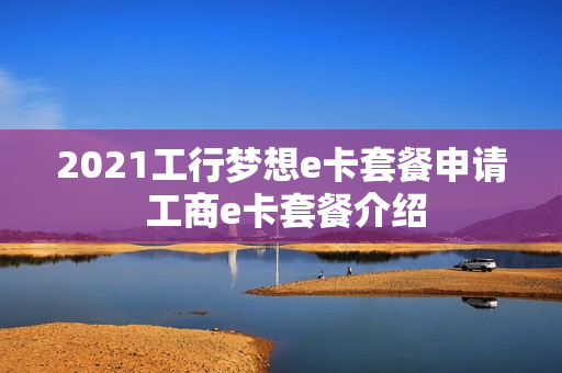 2021工行梦想e卡套餐申请 工商e卡套餐介绍