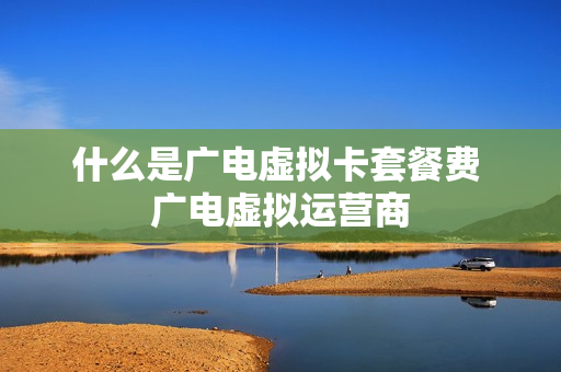 什么是广电虚拟卡套餐费 广电虚拟运营商