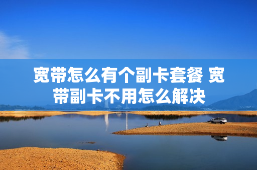 宽带怎么有个副卡套餐 宽带副卡不用怎么解决