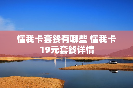 懂我卡套餐有哪些 懂我卡19元套餐详情
