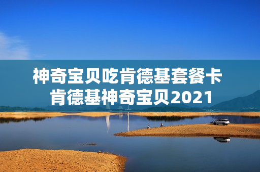 神奇宝贝吃肯德基套餐卡 肯德基神奇宝贝2021