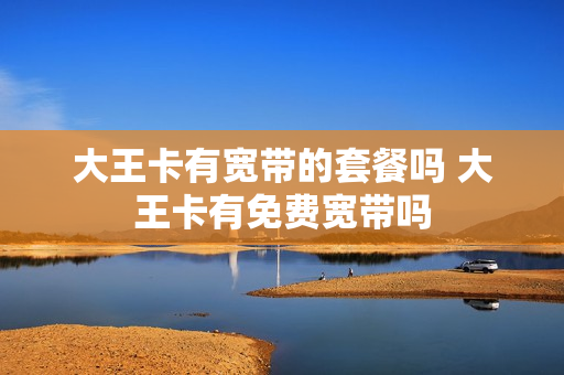 大王卡有宽带的套餐吗 大王卡有免费宽带吗