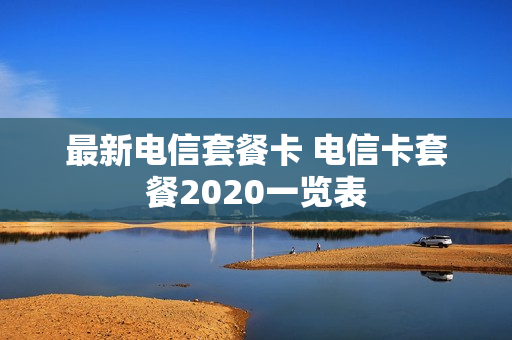 最新电信套餐卡 电信卡套餐2020一览表