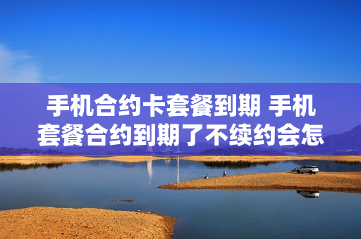 手机合约卡套餐到期 手机套餐合约到期了不续约会怎样