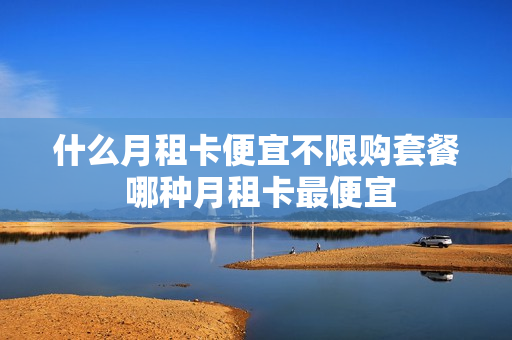什么月租卡便宜不限购套餐 哪种月租卡最便宜