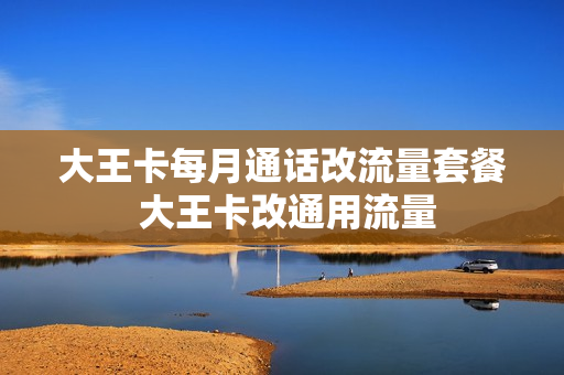 大王卡每月通话改流量套餐 大王卡改通用流量