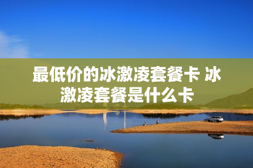 最低价的冰激凌套餐卡 冰激凌套餐是什么卡