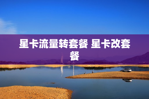 星卡流量转套餐 星卡改套餐