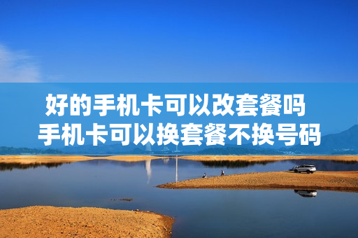 好的手机卡可以改套餐吗 手机卡可以换套餐不换号码吗