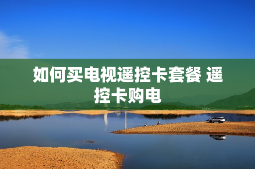 如何买电视遥控卡套餐 遥控卡购电