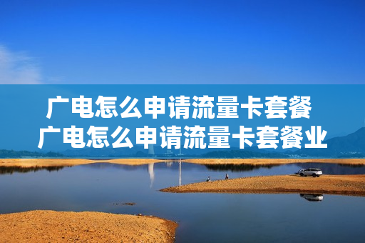 广电怎么申请流量卡套餐 广电怎么申请流量卡套餐业务