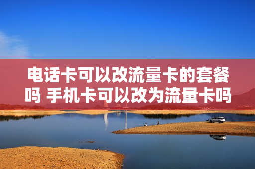 电话卡可以改流量卡的套餐吗 手机卡可以改为流量卡吗