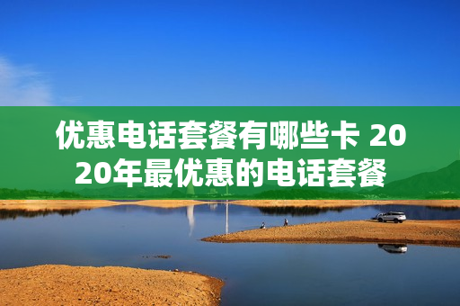 优惠电话套餐有哪些卡 2020年最优惠的电话套餐