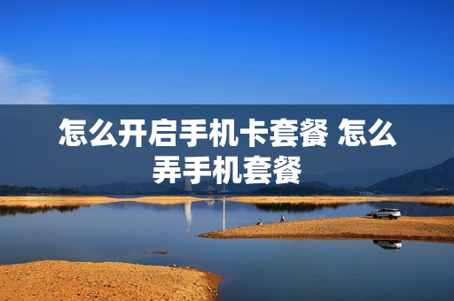 怎么开启手机卡套餐 怎么弄手机套餐