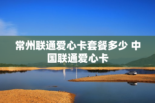 常州联通爱心卡套餐多少 中国联通爱心卡