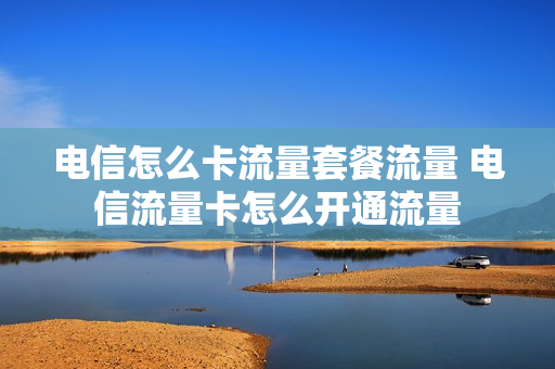 电信怎么卡流量套餐流量 电信流量卡怎么开通流量