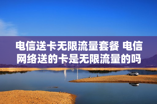 电信送卡无限流量套餐 电信网络送的卡是无限流量的吗