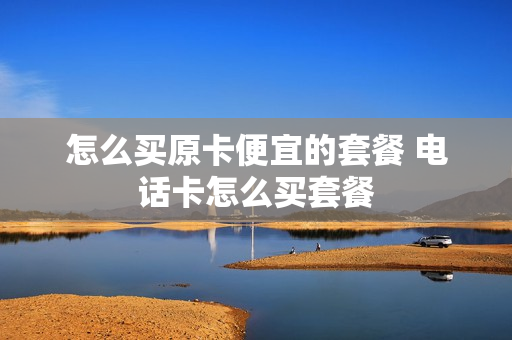 怎么买原卡便宜的套餐 电话卡怎么买套餐