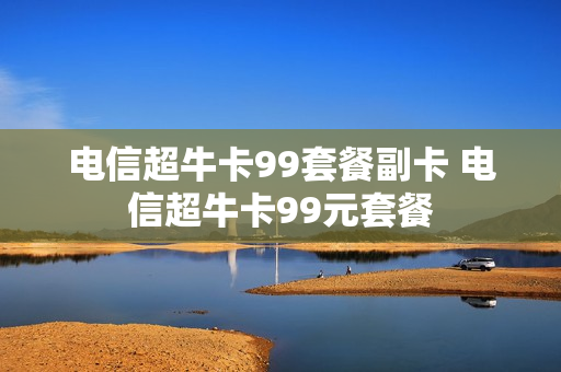 电信超牛卡99套餐副卡 电信超牛卡99元套餐