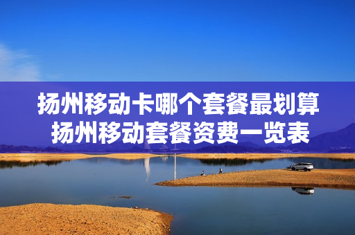 扬州移动卡哪个套餐最划算 扬州移动套餐资费一览表2020