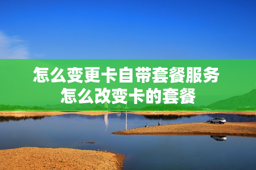 怎么变更卡自带套餐服务 怎么改变卡的套餐