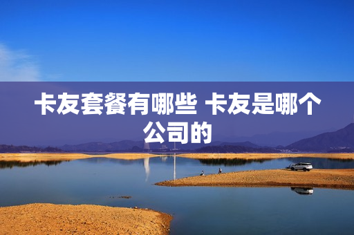 卡友套餐有哪些 卡友是哪个公司的