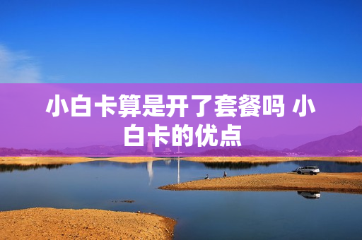小白卡算是开了套餐吗 小白卡的优点