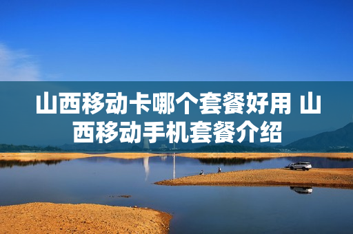 山西移动卡哪个套餐好用 山西移动手机套餐介绍