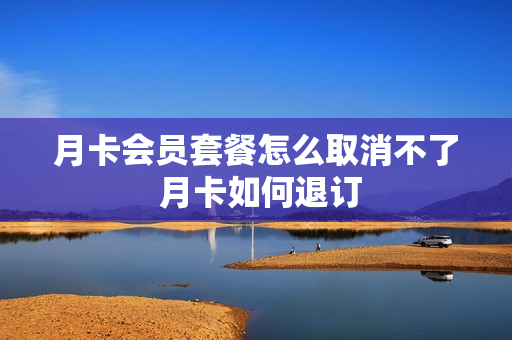 月卡会员套餐怎么取消不了 月卡如何退订