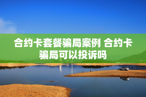 合约卡套餐骗局案例 合约卡骗局可以投诉吗
