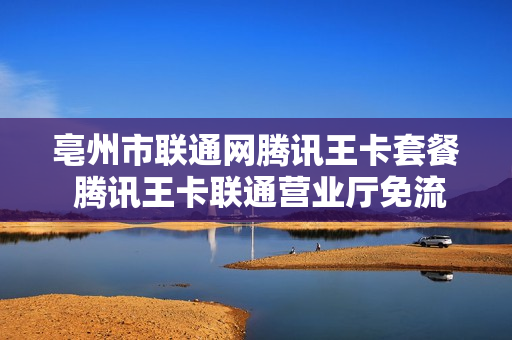 亳州市联通网腾讯王卡套餐 腾讯王卡联通营业厅免流吗