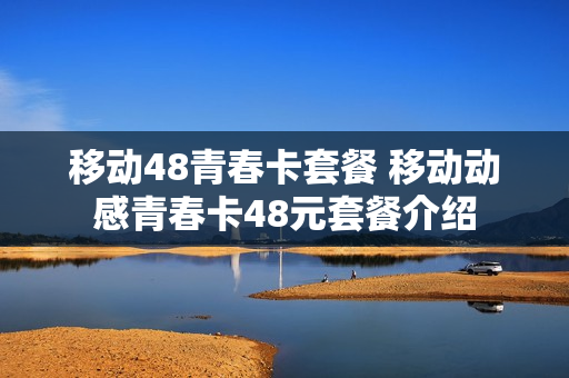 移动48青春卡套餐 移动动感青春卡48元套餐介绍