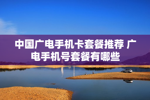 中国广电手机卡套餐推荐 广电手机号套餐有哪些
