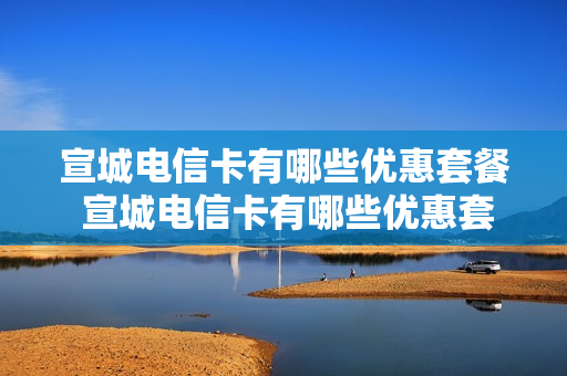 宣城电信卡有哪些优惠套餐 宣城电信卡有哪些优惠套餐的