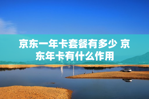 京东一年卡套餐有多少 京东年卡有什么作用