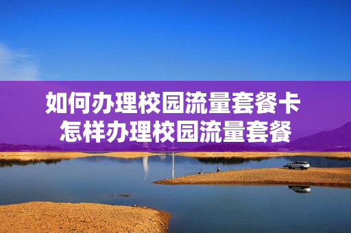 如何办理校园流量套餐卡 怎样办理校园流量套餐