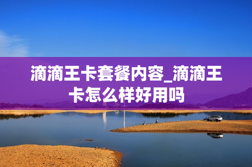 滴滴王卡套餐内容_滴滴王卡怎么样好用吗