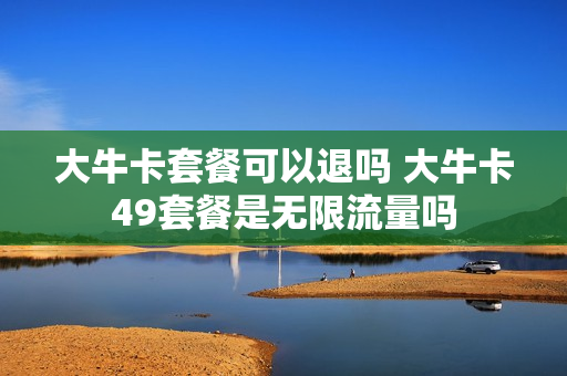 大牛卡套餐可以退吗 大牛卡49套餐是无限流量吗