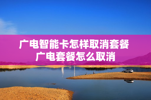 广电智能卡怎样取消套餐 广电套餐怎么取消