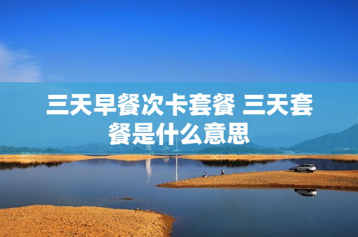 三天早餐次卡套餐 三天套餐是什么意思