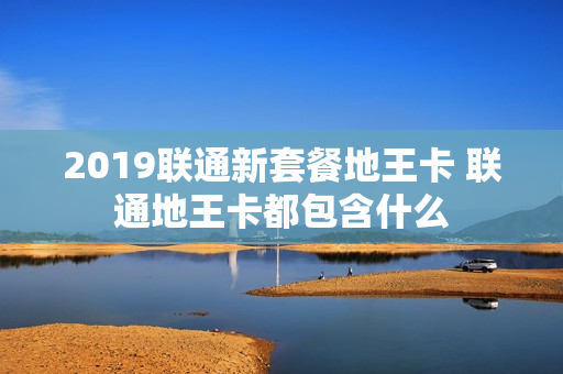2019联通新套餐地王卡 联通地王卡都包含什么