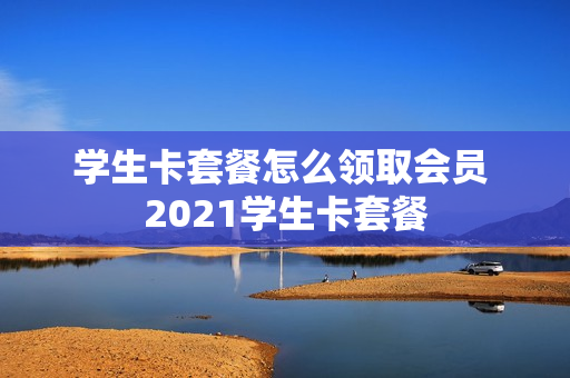 学生卡套餐怎么领取会员 2021学生卡套餐